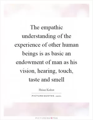 The empathic understanding of the experience of other human beings is as basic an endowment of man as his vision, hearing, touch, taste and smell Picture Quote #1