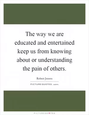The way we are educated and entertained keep us from knowing about or understanding the pain of others Picture Quote #1