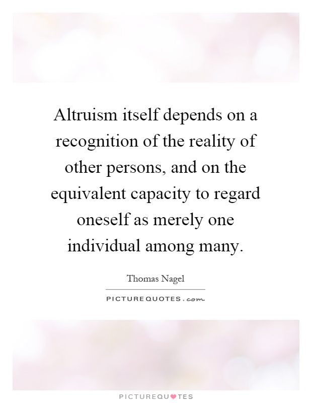 Altruism itself depends on a recognition of the reality of other persons, and on the equivalent capacity to regard oneself as merely one individual among many Picture Quote #1