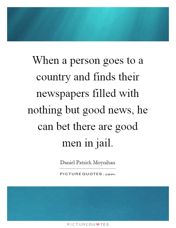 When a person goes to a country and finds their newspapers filled with nothing but good news, he can bet there are good men in jail Picture Quote #1