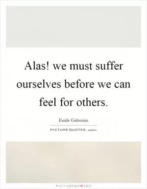 Alas! we must suffer ourselves before we can feel for others Picture Quote #1