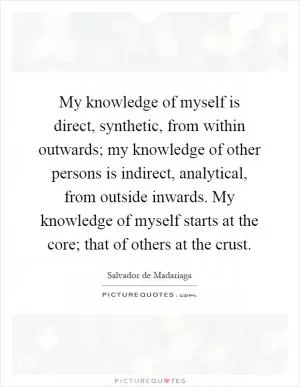 My knowledge of myself is direct, synthetic, from within outwards; my knowledge of other persons is indirect, analytical, from outside inwards. My knowledge of myself starts at the core; that of others at the crust Picture Quote #1