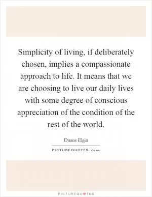 Simplicity of living, if deliberately chosen, implies a compassionate approach to life. It means that we are choosing to live our daily lives with some degree of conscious appreciation of the condition of the rest of the world Picture Quote #1