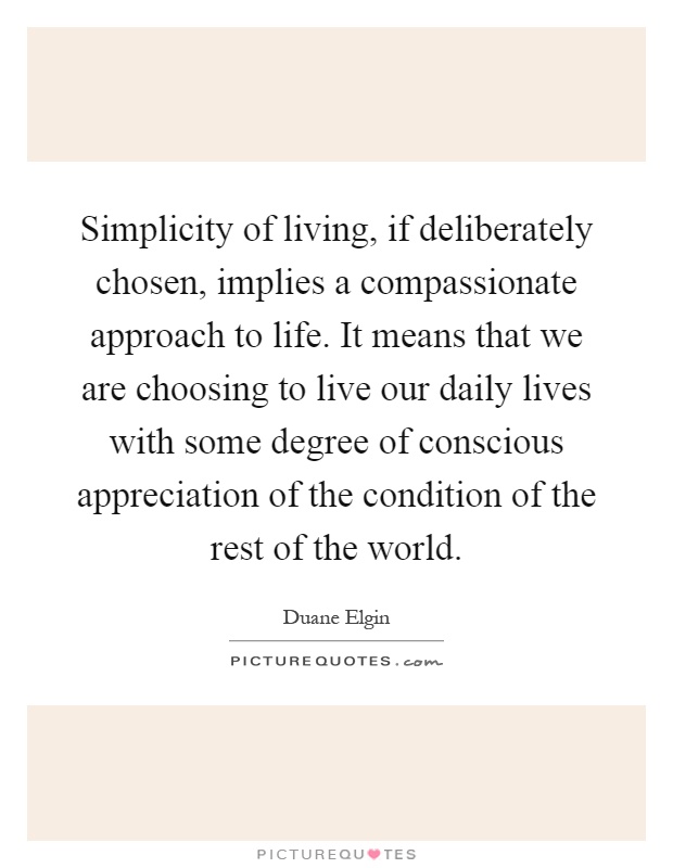 Simplicity of living, if deliberately chosen, implies a compassionate approach to life. It means that we are choosing to live our daily lives with some degree of conscious appreciation of the condition of the rest of the world Picture Quote #1