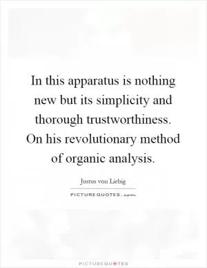 In this apparatus is nothing new but its simplicity and thorough trustworthiness. On his revolutionary method of organic analysis Picture Quote #1