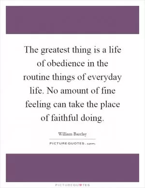 The greatest thing is a life of obedience in the routine things of everyday life. No amount of fine feeling can take the place of faithful doing Picture Quote #1