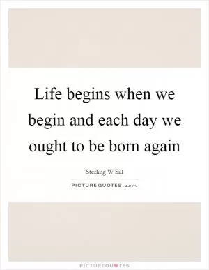 Life begins when we begin and each day we ought to be born again Picture Quote #1