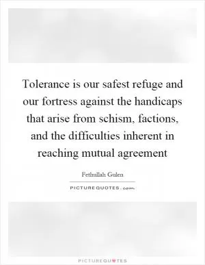 Tolerance is our safest refuge and our fortress against the handicaps that arise from schism, factions, and the difficulties inherent in reaching mutual agreement Picture Quote #1