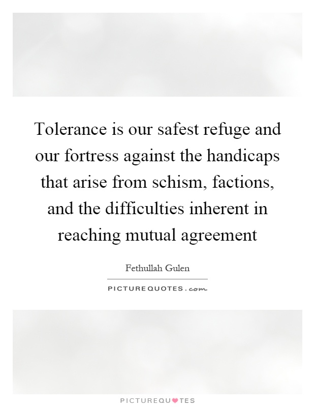 Tolerance is our safest refuge and our fortress against the handicaps that arise from schism, factions, and the difficulties inherent in reaching mutual agreement Picture Quote #1