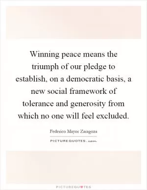 Winning peace means the triumph of our pledge to establish, on a democratic basis, a new social framework of tolerance and generosity from which no one will feel excluded Picture Quote #1
