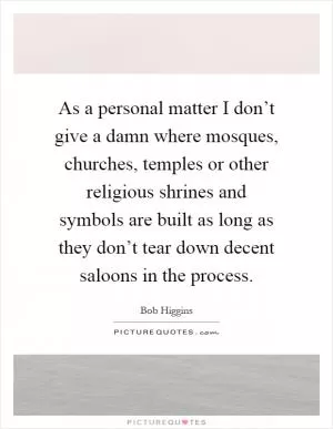 As a personal matter I don’t give a damn where mosques, churches, temples or other religious shrines and symbols are built as long as they don’t tear down decent saloons in the process Picture Quote #1