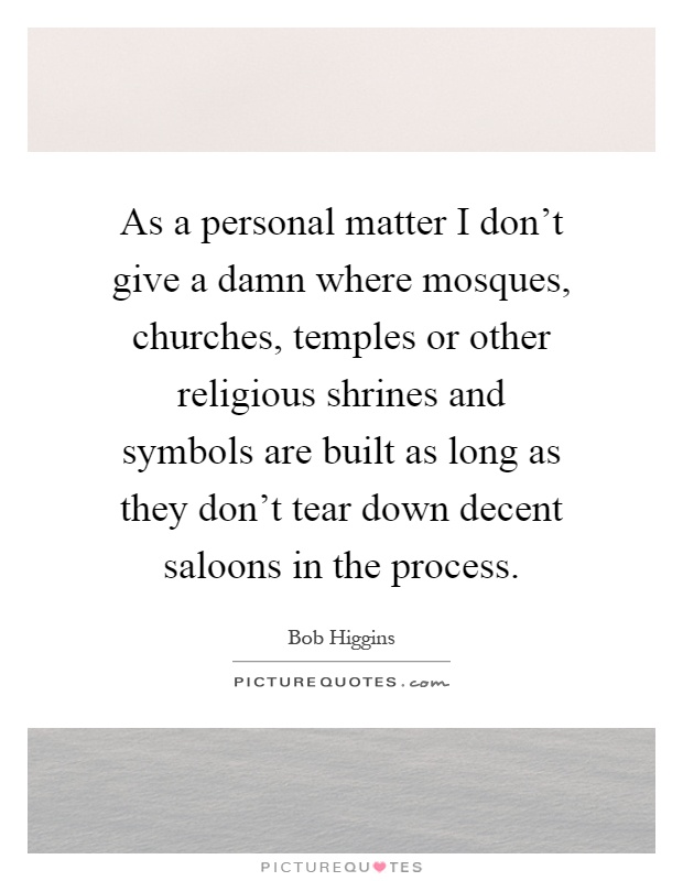 As a personal matter I don't give a damn where mosques, churches, temples or other religious shrines and symbols are built as long as they don't tear down decent saloons in the process Picture Quote #1