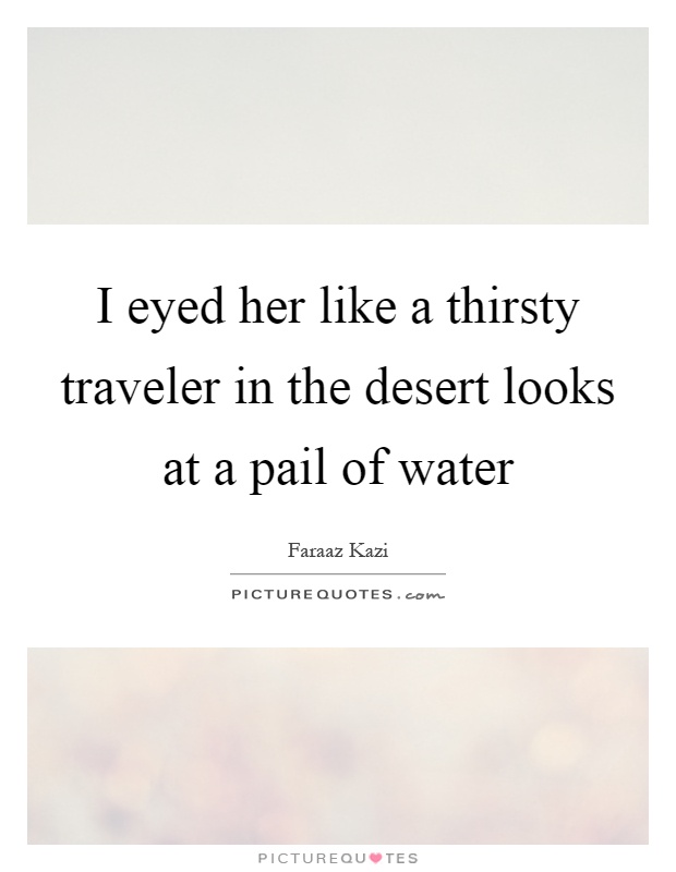 I eyed her like a thirsty traveler in the desert looks at a pail of water Picture Quote #1