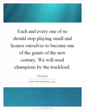 Each and every one of us should stop playing small and license ourselves to become one of the giants of the new century. We will need champions by the truckload Picture Quote #1