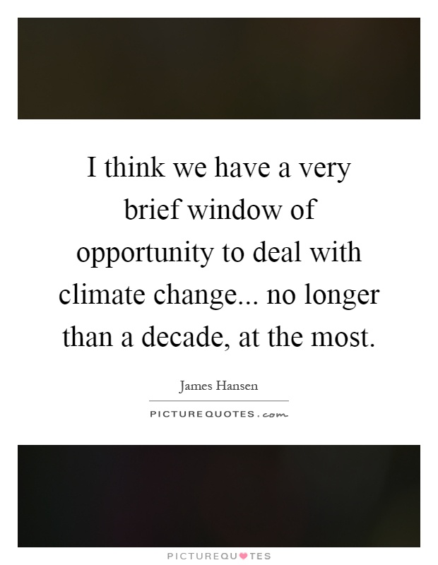 I think we have a very brief window of opportunity to deal with climate change... no longer than a decade, at the most Picture Quote #1