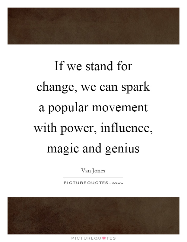 If we stand for change, we can spark a popular movement with power, influence, magic and genius Picture Quote #1