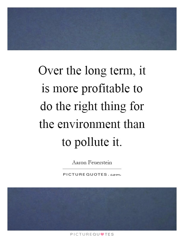 Over the long term, it is more profitable to do the right thing for the environment than to pollute it Picture Quote #1