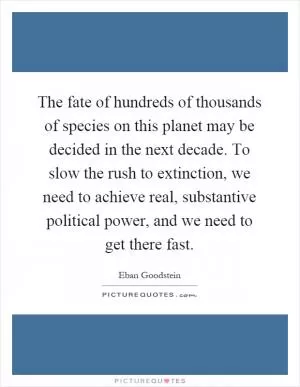 The fate of hundreds of thousands of species on this planet may be decided in the next decade. To slow the rush to extinction, we need to achieve real, substantive political power, and we need to get there fast Picture Quote #1