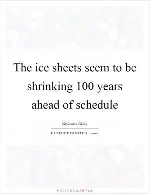 The ice sheets seem to be shrinking 100 years ahead of schedule Picture Quote #1