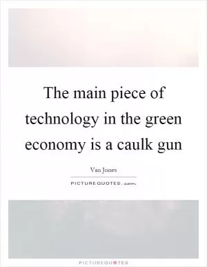 The main piece of technology in the green economy is a caulk gun Picture Quote #1