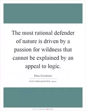 The most rational defender of nature is driven by a passion for wildness that cannot be explained by an appeal to logic Picture Quote #1