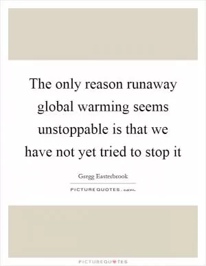 The only reason runaway global warming seems unstoppable is that we have not yet tried to stop it Picture Quote #1
