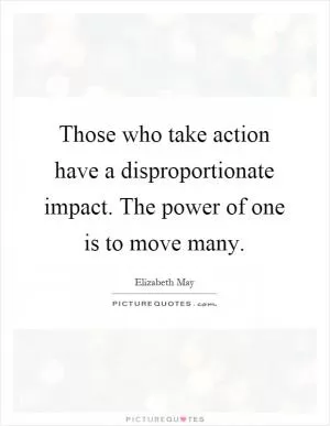 Those who take action have a disproportionate impact. The power of one is to move many Picture Quote #1