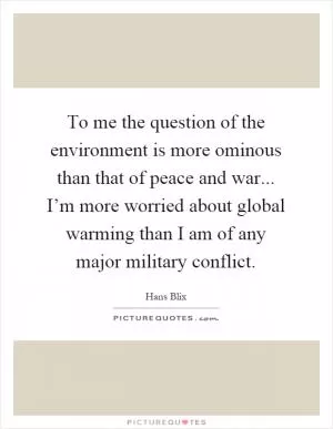 To me the question of the environment is more ominous than that of peace and war... I’m more worried about global warming than I am of any major military conflict Picture Quote #1
