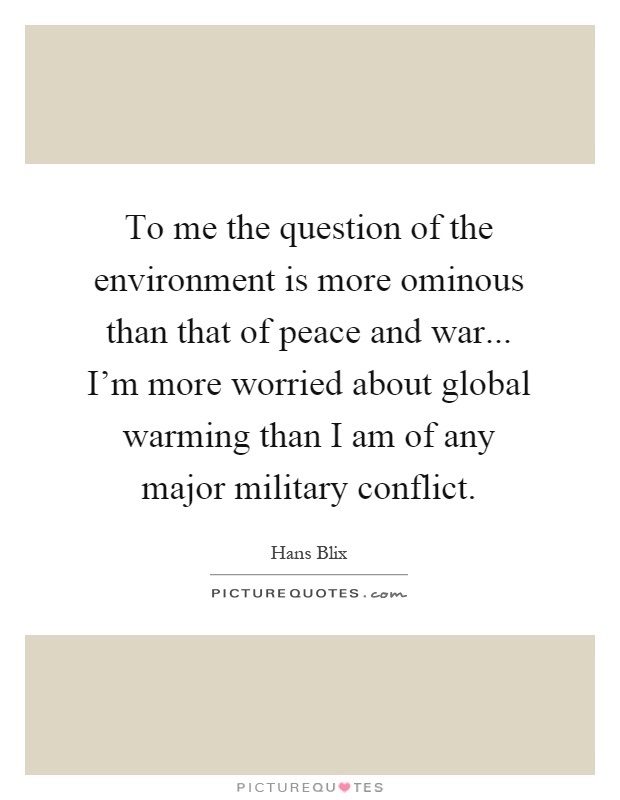 To me the question of the environment is more ominous than that of peace and war... I'm more worried about global warming than I am of any major military conflict Picture Quote #1