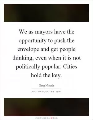 We as mayors have the opportunity to push the envelope and get people thinking, even when it is not politically popular. Cities hold the key Picture Quote #1