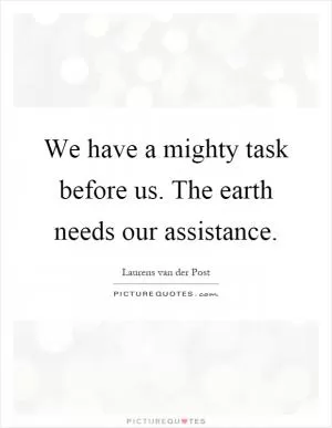 We have a mighty task before us. The earth needs our assistance Picture Quote #1