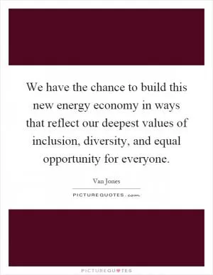 We have the chance to build this new energy economy in ways that reflect our deepest values of inclusion, diversity, and equal opportunity for everyone Picture Quote #1