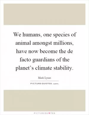 We humans, one species of animal amongst millions, have now become the de facto guardians of the planet’s climate stability Picture Quote #1
