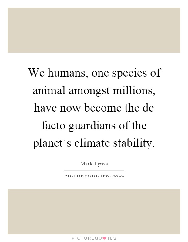We humans, one species of animal amongst millions, have now become the de facto guardians of the planet's climate stability Picture Quote #1