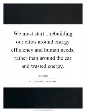 We must start... rebuilding our cities around energy efficiency and human needs, rather than around the car and wasted energy Picture Quote #1