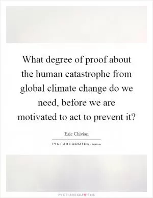 What degree of proof about the human catastrophe from global climate change do we need, before we are motivated to act to prevent it? Picture Quote #1