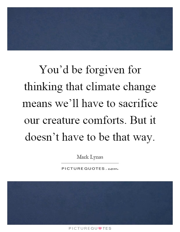 You'd be forgiven for thinking that climate change means we'll have to sacrifice our creature comforts. But it doesn't have to be that way Picture Quote #1