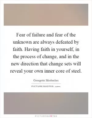 Fear of failure and fear of the unknown are always defeated by faith. Having faith in yourself, in the process of change, and in the new direction that change sets will reveal your own inner core of steel Picture Quote #1