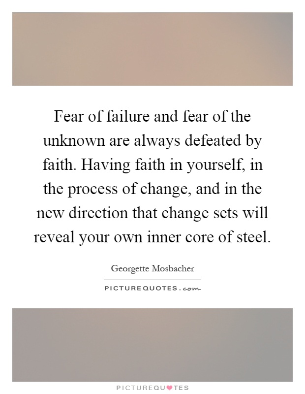 Fear of failure and fear of the unknown are always defeated by faith. Having faith in yourself, in the process of change, and in the new direction that change sets will reveal your own inner core of steel Picture Quote #1
