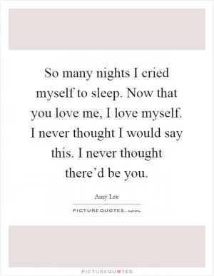 So many nights I cried myself to sleep. Now that you love me, I love myself. I never thought I would say this. I never thought there’d be you Picture Quote #1