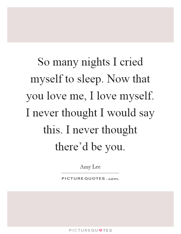 So many nights I cried myself to sleep. Now that you love me, I love myself. I never thought I would say this. I never thought there'd be you Picture Quote #1