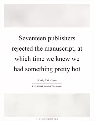 Seventeen publishers rejected the manuscript, at which time we knew we had something pretty hot Picture Quote #1