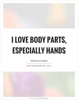 I love body parts, especially hands Picture Quote #1
