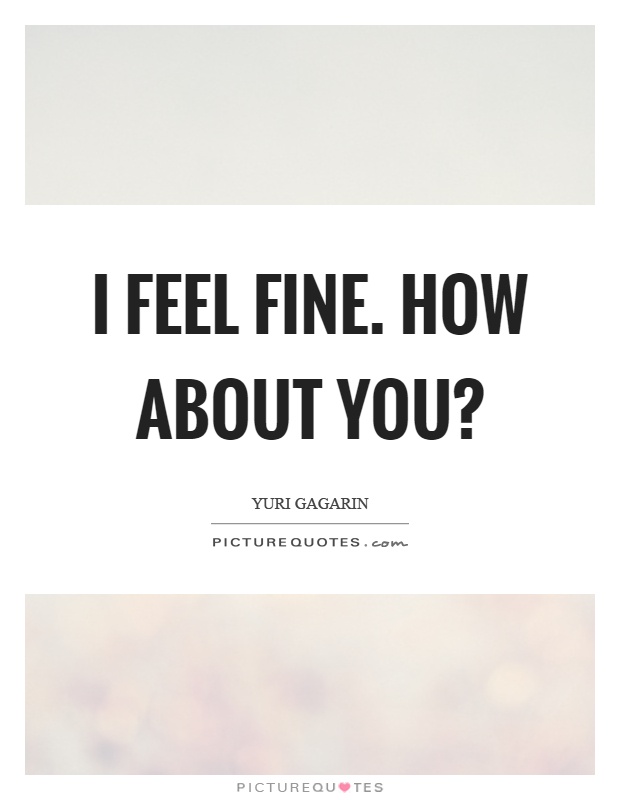 I feel fine. How about you? Picture Quote #1