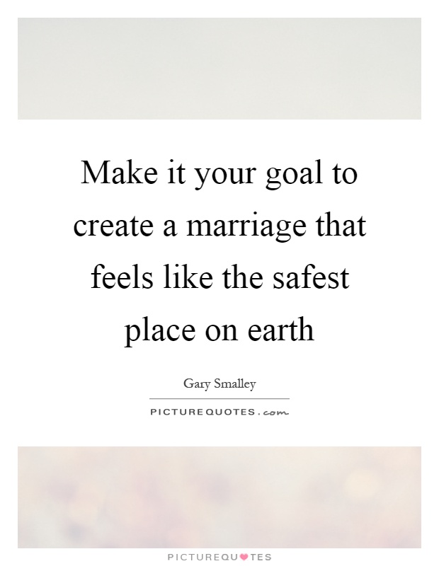 Make it your goal to create a marriage that feels like the safest place on earth Picture Quote #1