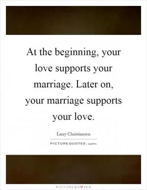 At the beginning, your love supports your marriage. Later on, your marriage supports your love Picture Quote #1