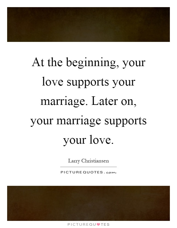 At the beginning, your love supports your marriage. Later on, your marriage supports your love Picture Quote #1