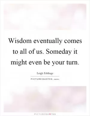 Wisdom eventually comes to all of us. Someday it might even be your turn Picture Quote #1