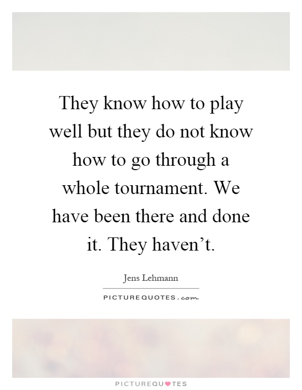 They know how to play well but they do not know how to go through a whole tournament. We have been there and done it. They haven't Picture Quote #1