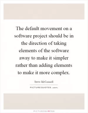 The default movement on a software project should be in the direction of taking elements of the software away to make it simpler rather than adding elements to make it more complex Picture Quote #1
